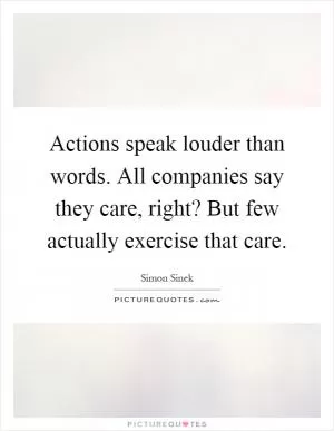 Actions speak louder than words. All companies say they care, right? But few actually exercise that care Picture Quote #1