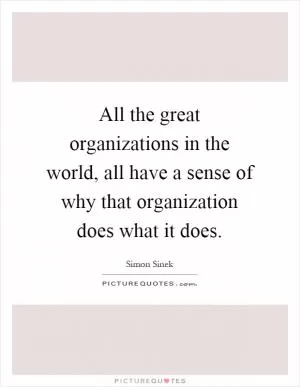 All the great organizations in the world, all have a sense of why that organization does what it does Picture Quote #1