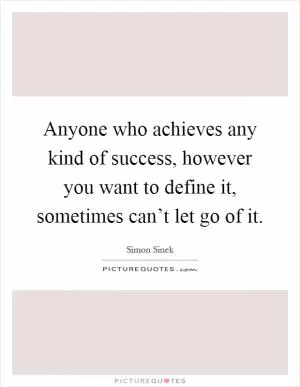 Anyone who achieves any kind of success, however you want to define it, sometimes can’t let go of it Picture Quote #1