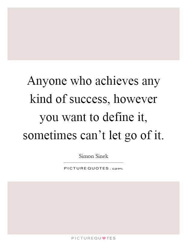 Anyone who achieves any kind of success, however you want to define it, sometimes can't let go of it Picture Quote #1