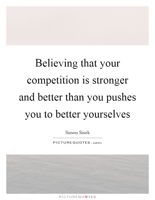 Believing that your competition is stronger and better than you pushes you to better yourselves Picture Quote #1