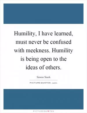 Humility, I have learned, must never be confused with meekness. Humility is being open to the ideas of others Picture Quote #1