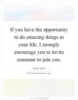 If you have the opportunity to do amazing things in your life, I strongly encourage you to invite someone to join you Picture Quote #1