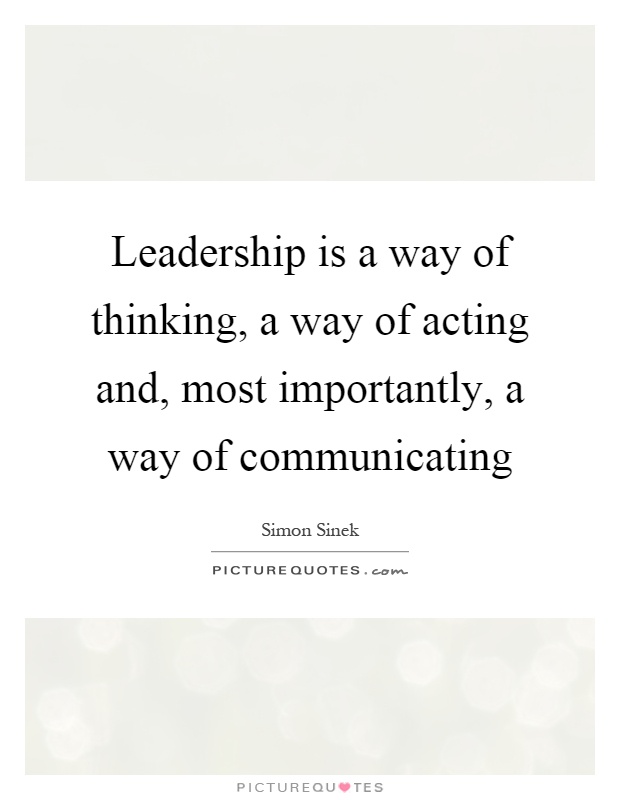 Leadership is a way of thinking, a way of acting and, most importantly, a way of communicating Picture Quote #1