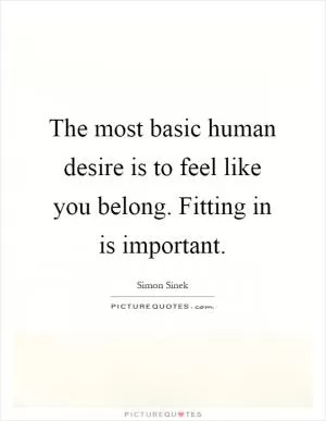 The most basic human desire is to feel like you belong. Fitting in is important Picture Quote #1