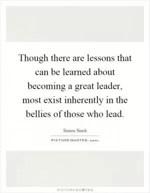 Though there are lessons that can be learned about becoming a great leader, most exist inherently in the bellies of those who lead Picture Quote #1