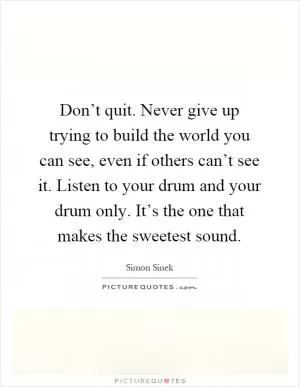 Don’t quit. Never give up trying to build the world you can see, even if others can’t see it. Listen to your drum and your drum only. It’s the one that makes the sweetest sound Picture Quote #1