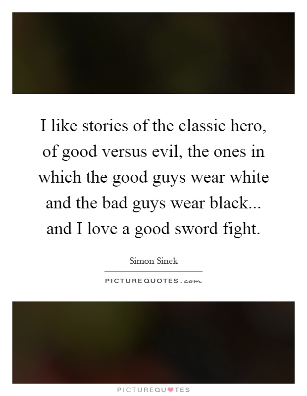 I like stories of the classic hero, of good versus evil, the ones in which the good guys wear white and the bad guys wear black... and I love a good sword fight Picture Quote #1