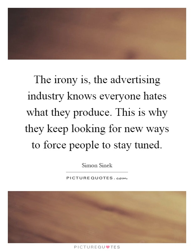 The irony is, the advertising industry knows everyone hates what they produce. This is why they keep looking for new ways to force people to stay tuned Picture Quote #1