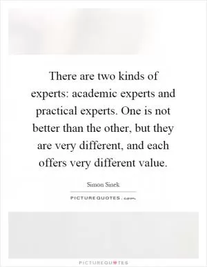 There are two kinds of experts: academic experts and practical experts. One is not better than the other, but they are very different, and each offers very different value Picture Quote #1