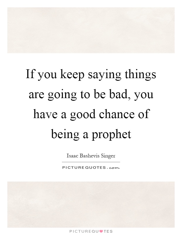 If you keep saying things are going to be bad, you have a good chance of being a prophet Picture Quote #1