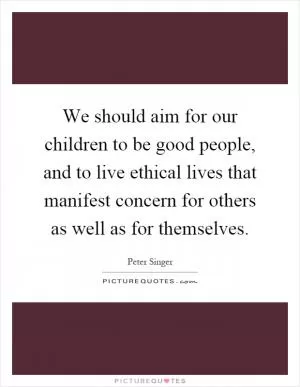 We should aim for our children to be good people, and to live ethical lives that manifest concern for others as well as for themselves Picture Quote #1