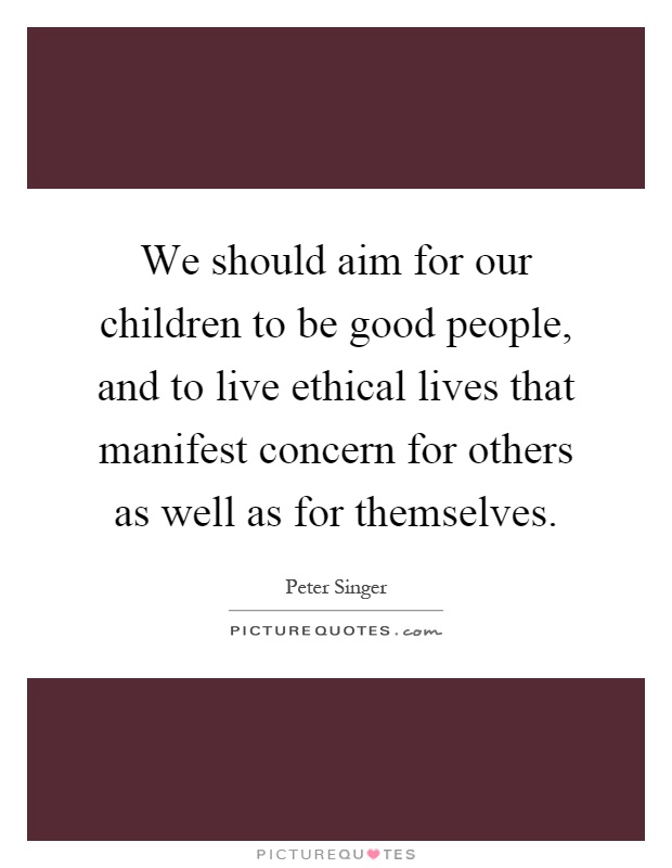 We should aim for our children to be good people, and to live ethical lives that manifest concern for others as well as for themselves Picture Quote #1