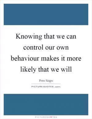 Knowing that we can control our own behaviour makes it more likely that we will Picture Quote #1