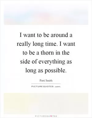I want to be around a really long time. I want to be a thorn in the side of everything as long as possible Picture Quote #1