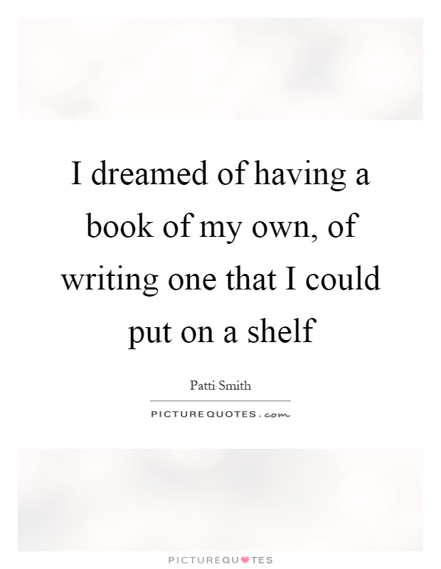 I dreamed of having a book of my own, of writing one that I could put on a shelf Picture Quote #1