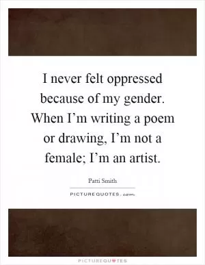 I never felt oppressed because of my gender. When I’m writing a poem or drawing, I’m not a female; I’m an artist Picture Quote #1