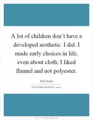 A lot of children don’t have a developed aesthetic. I did. I made early choices in life, even about cloth; I liked flannel and not polyester Picture Quote #1