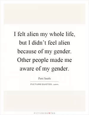 I felt alien my whole life, but I didn’t feel alien because of my gender. Other people made me aware of my gender Picture Quote #1