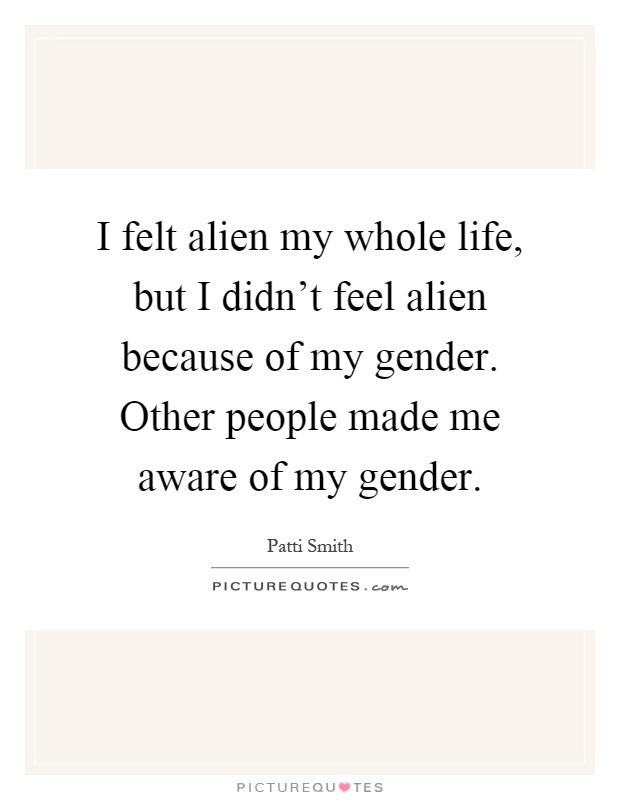 I felt alien my whole life, but I didn't feel alien because of my gender. Other people made me aware of my gender Picture Quote #1