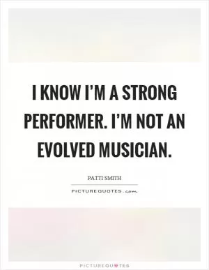 I know I’m a strong performer. I’m not an evolved musician Picture Quote #1