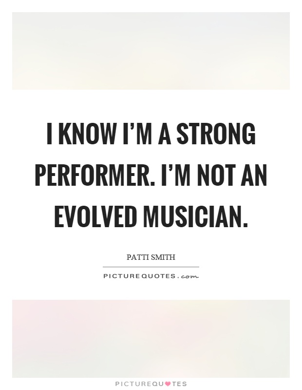 I know I'm a strong performer. I'm not an evolved musician Picture Quote #1