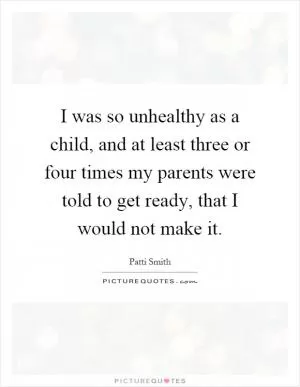 I was so unhealthy as a child, and at least three or four times my parents were told to get ready, that I would not make it Picture Quote #1