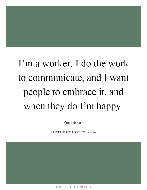 I'm a worker. I do the work to communicate, and I want people to embrace it, and when they do I'm happy Picture Quote #1