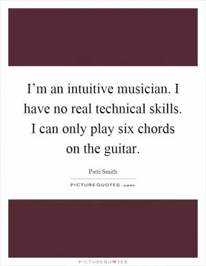 I’m an intuitive musician. I have no real technical skills. I can only play six chords on the guitar Picture Quote #1
