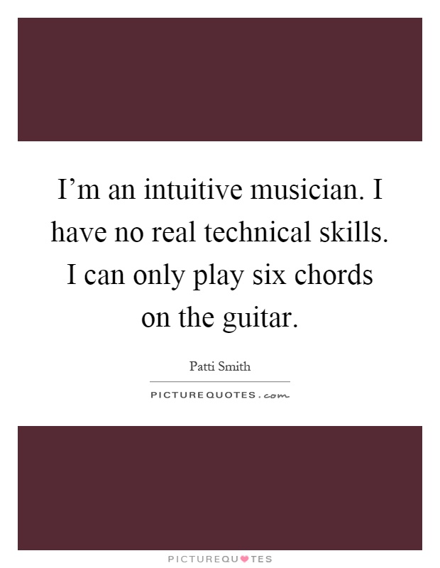 I'm an intuitive musician. I have no real technical skills. I can only play six chords on the guitar Picture Quote #1
