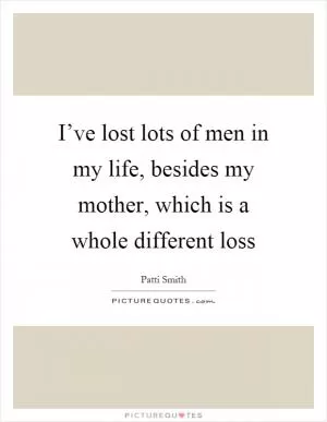 I’ve lost lots of men in my life, besides my mother, which is a whole different loss Picture Quote #1