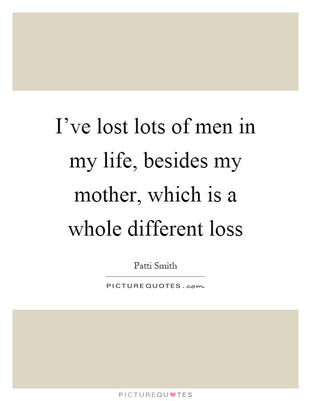 I've lost lots of men in my life, besides my mother, which is a whole different loss Picture Quote #1