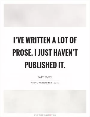 I’ve written a lot of prose. I just haven’t published it Picture Quote #1