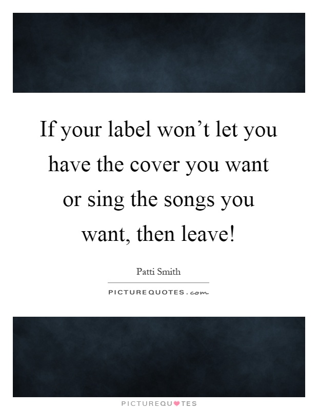 If your label won't let you have the cover you want or sing the songs you want, then leave! Picture Quote #1