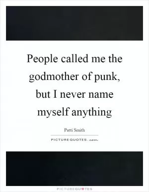 People called me the godmother of punk, but I never name myself anything Picture Quote #1