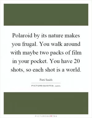 Polaroid by its nature makes you frugal. You walk around with maybe two packs of film in your pocket. You have 20 shots, so each shot is a world Picture Quote #1