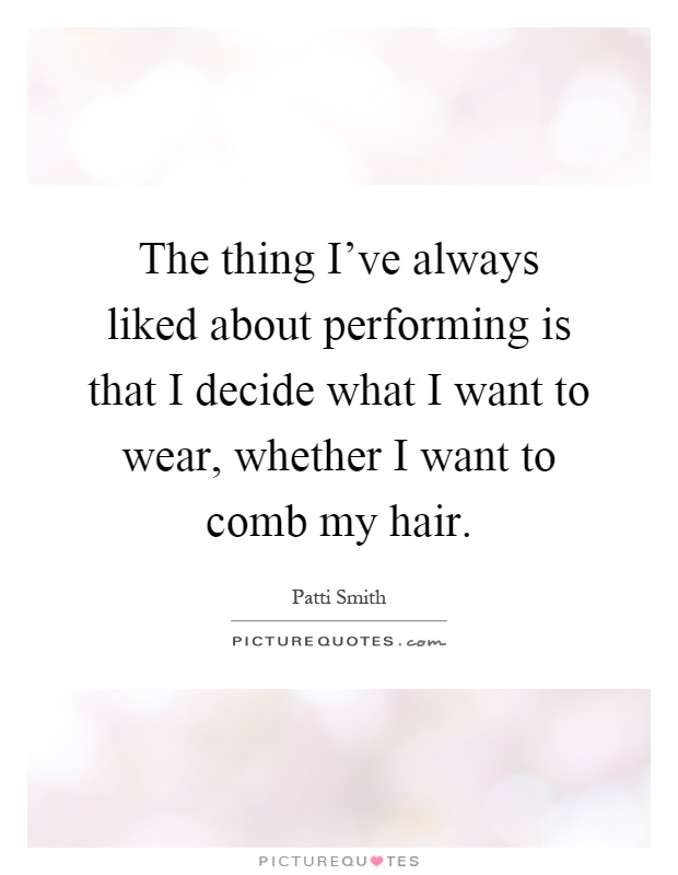 The thing I've always liked about performing is that I decide what I want to wear, whether I want to comb my hair Picture Quote #1