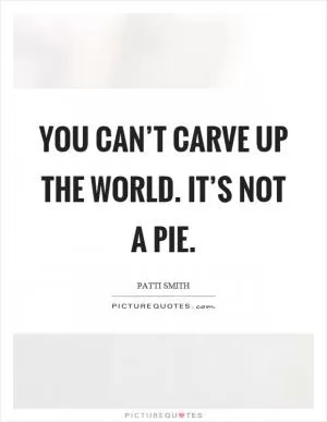 You can’t carve up the world. It’s not a pie Picture Quote #1