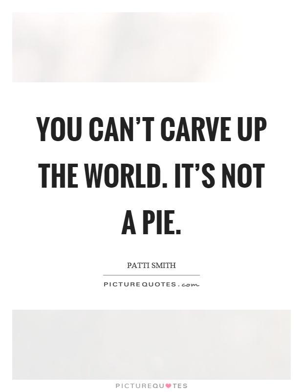 You can't carve up the world. It's not a pie Picture Quote #1