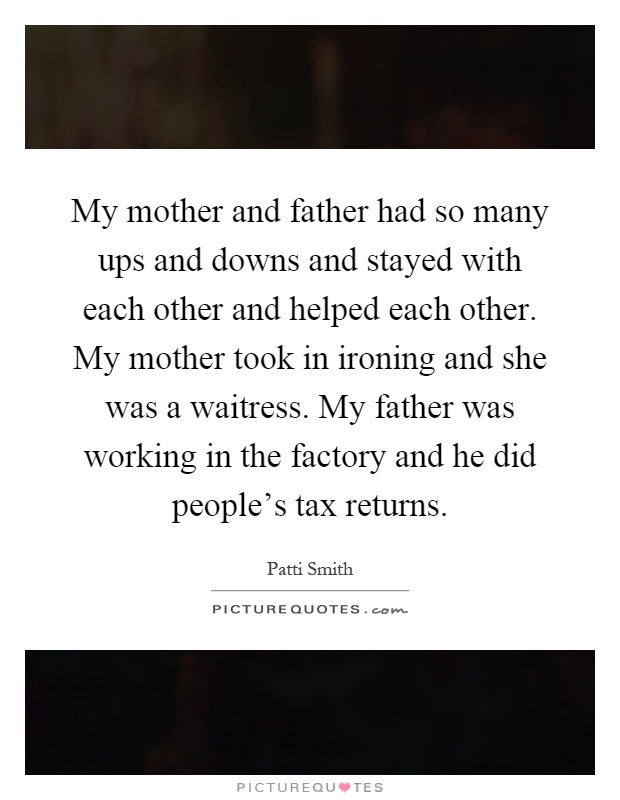 My mother and father had so many ups and downs and stayed with each other and helped each other. My mother took in ironing and she was a waitress. My father was working in the factory and he did people's tax returns Picture Quote #1