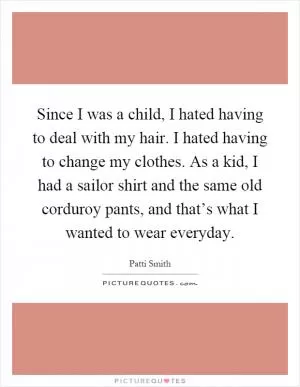 Since I was a child, I hated having to deal with my hair. I hated having to change my clothes. As a kid, I had a sailor shirt and the same old corduroy pants, and that’s what I wanted to wear everyday Picture Quote #1