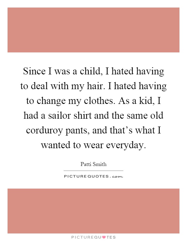 Since I was a child, I hated having to deal with my hair. I hated having to change my clothes. As a kid, I had a sailor shirt and the same old corduroy pants, and that's what I wanted to wear everyday Picture Quote #1