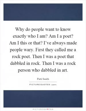 Why do people want to know exactly who I am? Am I a poet? Am I this or that? I’ve always made people wary. First they called me a rock poet. Then I was a poet that dabbled in rock. Then I was a rock person who dabbled in art Picture Quote #1