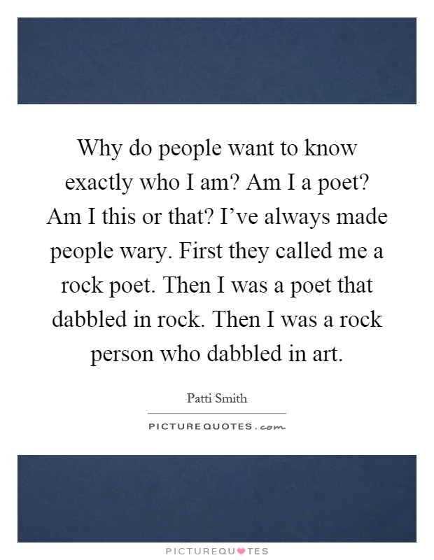 Why do people want to know exactly who I am? Am I a poet? Am I this or that? I've always made people wary. First they called me a rock poet. Then I was a poet that dabbled in rock. Then I was a rock person who dabbled in art Picture Quote #1