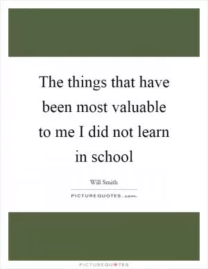 The things that have been most valuable to me I did not learn in school Picture Quote #1