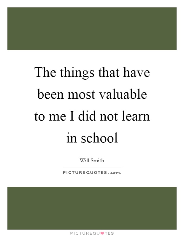 The things that have been most valuable to me I did not learn in school Picture Quote #1