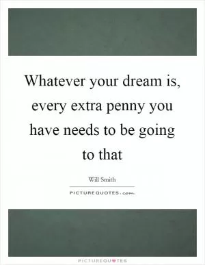 Whatever your dream is, every extra penny you have needs to be going to that Picture Quote #1