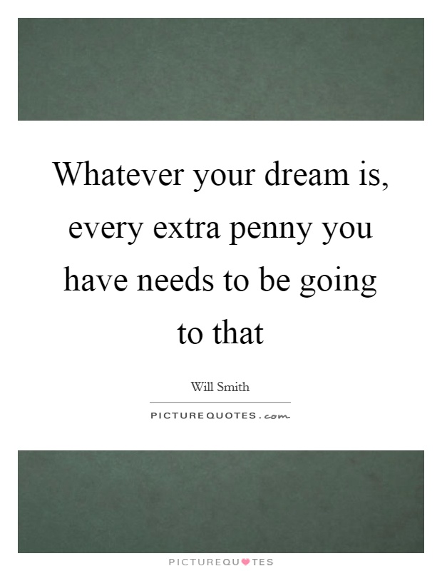 Whatever your dream is, every extra penny you have needs to be going to that Picture Quote #1