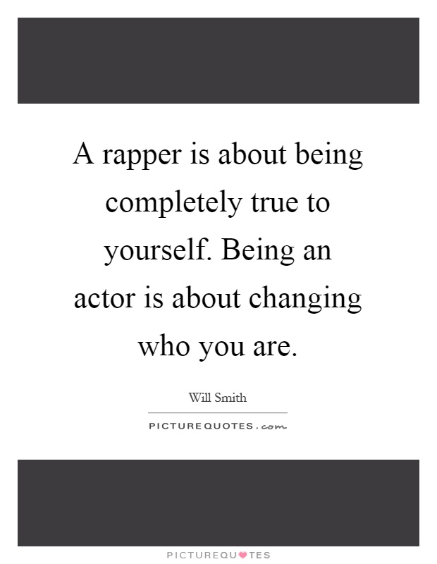 A rapper is about being completely true to yourself. Being an actor is about changing who you are Picture Quote #1