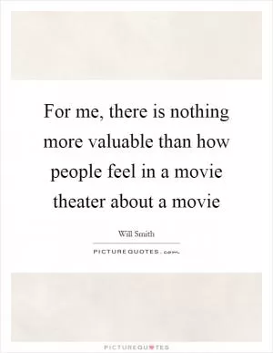 For me, there is nothing more valuable than how people feel in a movie theater about a movie Picture Quote #1